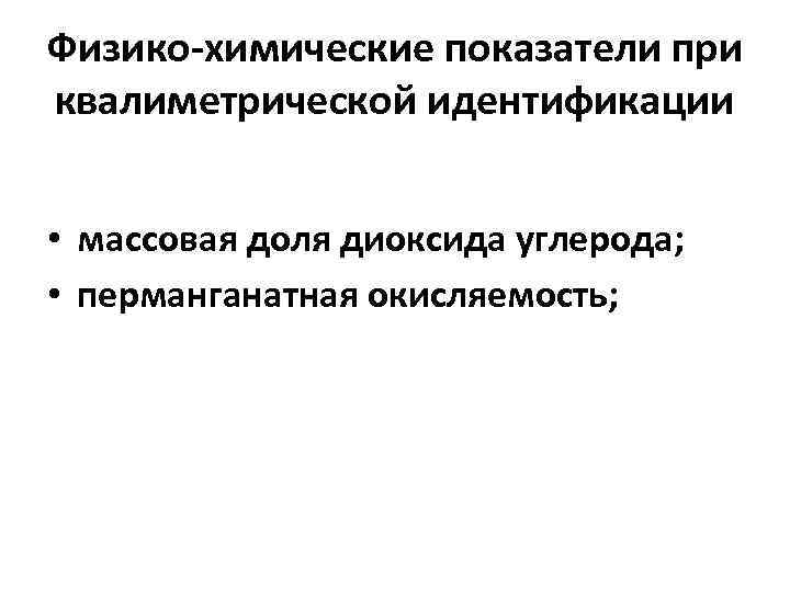 Физико-химические показатели при квалиметрической идентификации • массовая доля диоксида углерода; • перманганатная окисляемость; 