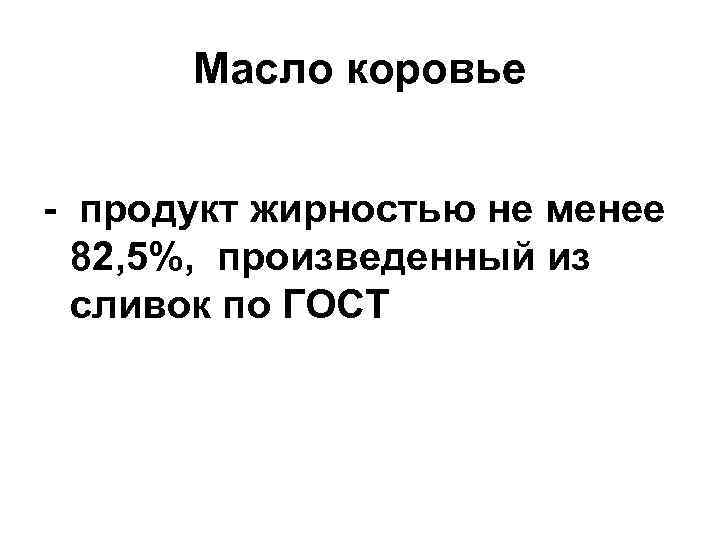 Масло коровье - продукт жирностью не менее 82, 5%, произведенный из сливок по ГОСТ