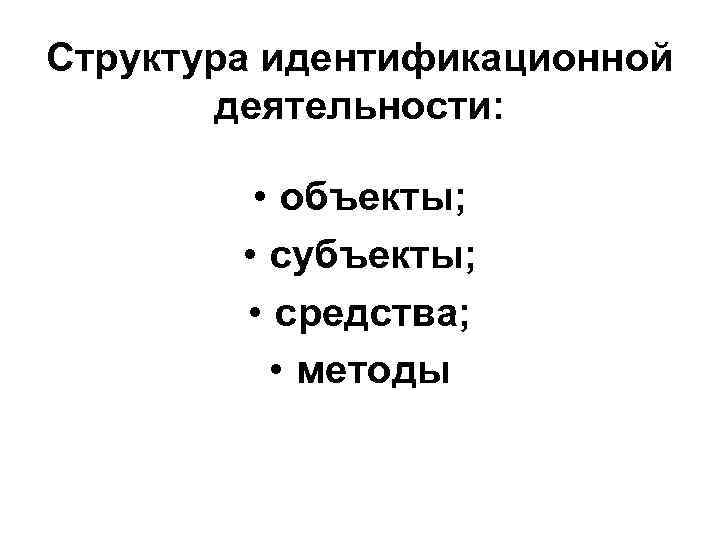 Структура идентификационной деятельности: • объекты; • субъекты; • средства; • методы 