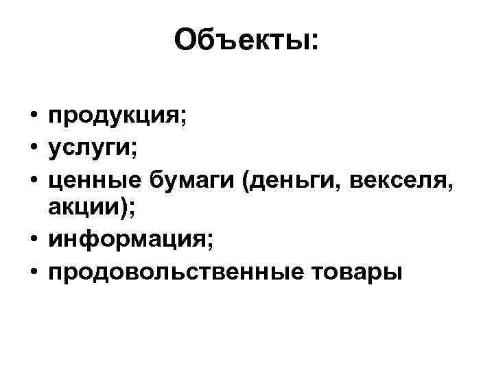 Объекты: • продукция; • услуги; • ценные бумаги (деньги, векселя, акции); • информация; •