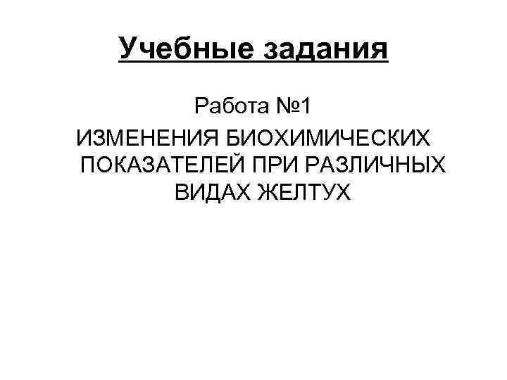 Учебные задания Работа № 1 ИЗМЕНЕНИЯ БИОХИМИЧЕСКИХ ПОКАЗАТЕЛЕЙ ПРИ РАЗЛИЧНЫХ ВИДАХ ЖЕЛТУХ 
