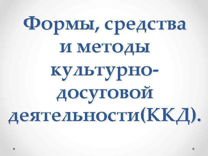 Формы, средства и методы культурнодосуговой деятельности(ККД). 