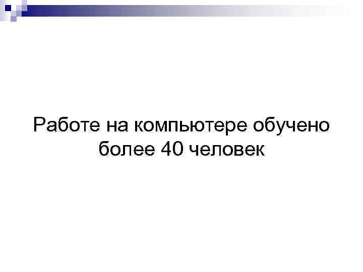 Работе на компьютере обучено более 40 человек 