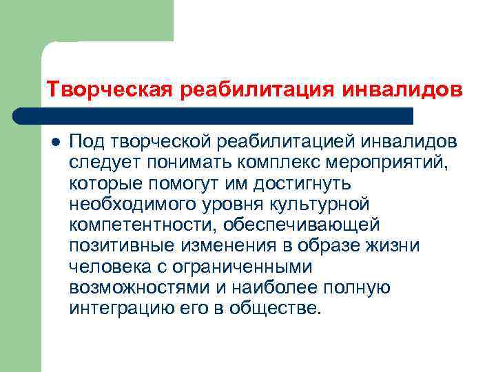 Творческая реабилитация инвалидов l Под творческой реабилитацией инвалидов следует понимать комплекс мероприятий, которые помогут