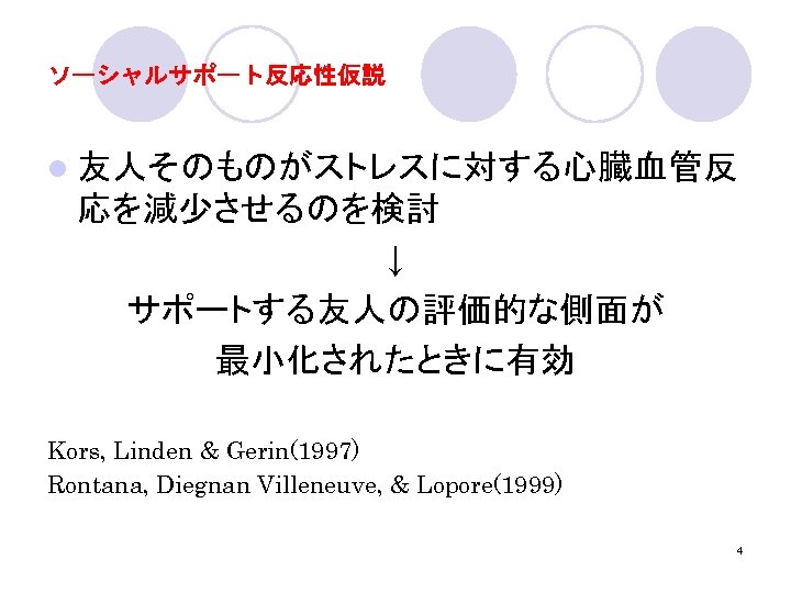 ソーシャルサポート反応性仮説 l 友人そのものがストレスに対する心臓血管反 応を減少させるのを検討 ↓ サポートする友人の評価的な側面が 最小化されたときに有効 Kors, Linden & Gerin(1997) Rontana, Diegnan Villeneuve,