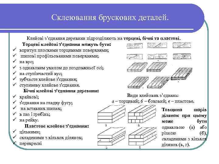 Склеювання брускових деталей. Клейові з’єднання деревини підрозділяють на торцеві, бічні та пластові. Торцеві клейові