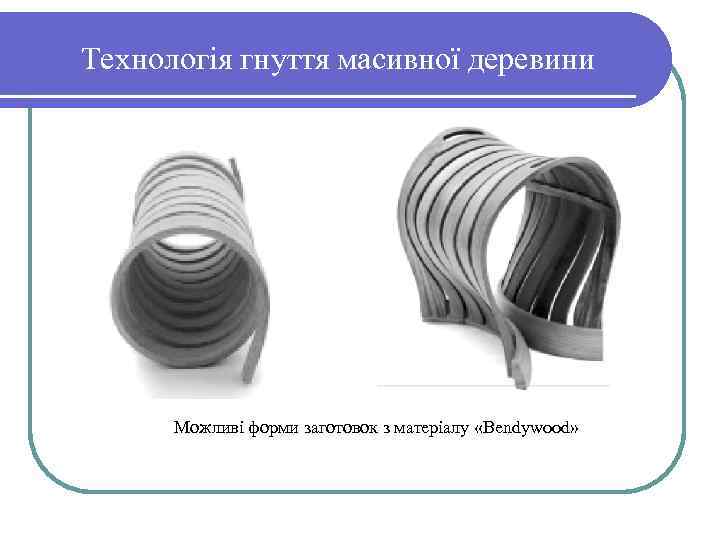 Технологія гнуття масивної деревини Можливі форми заготовок з матеріалу «Bendуwood» 