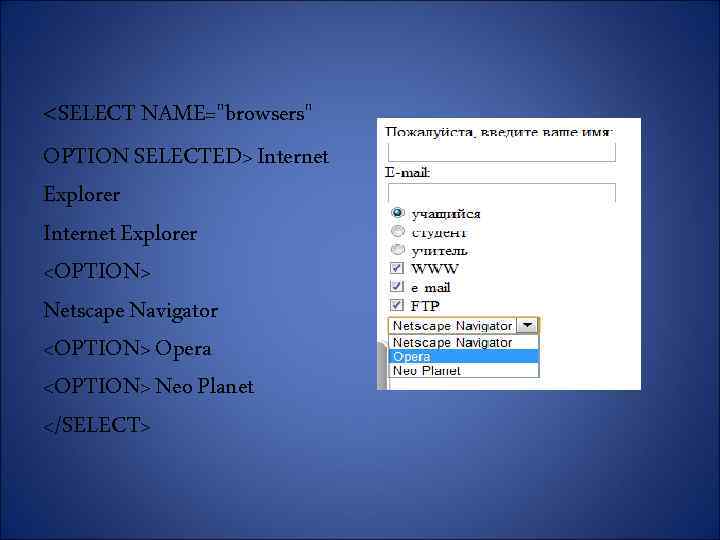 <SELECT NAME="browsers" OPTION SELECTED> Internet Explorer <OPTION> Netscape Navigator <OPTION> Opera <OPTION> Neo Planet