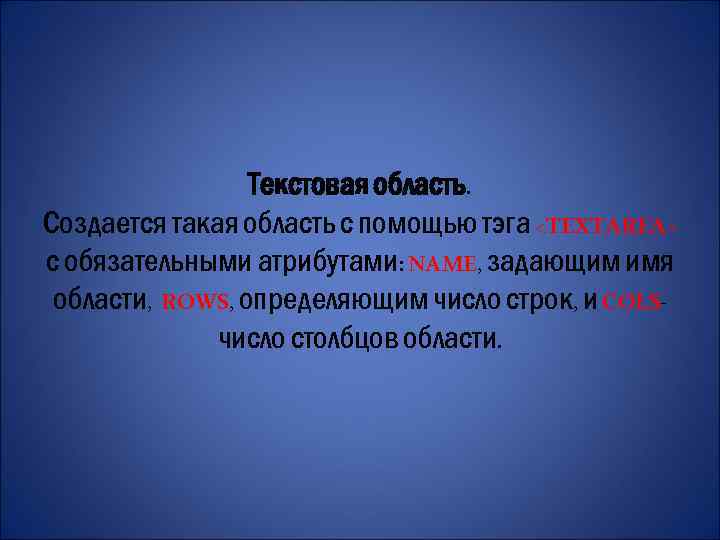 Текстовая область. Создается такая область с помощью тэга <TEXTAREA> с обязательными атрибутами: NAME, задающим