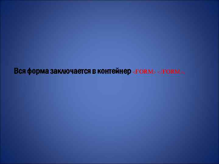 Вся форма заключается в контейнер <FORM> </FORM>. 