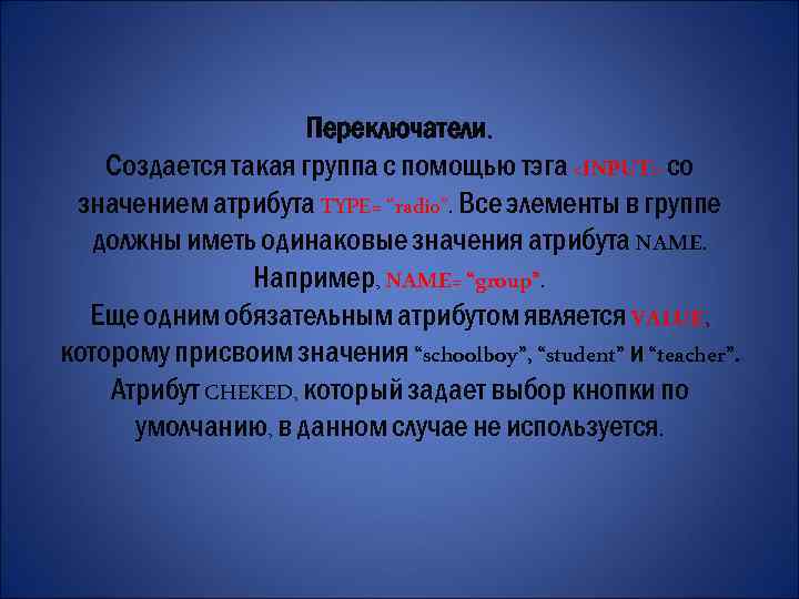 Переключатели. Создается такая группа с помощью тэга <INPUT> со значением атрибута TYPE= “radio”. Все