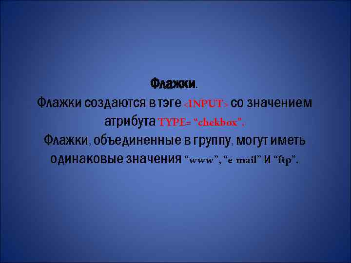 Флажки создаются в тэге <INPUT> со значением атрибута TYPE= “chekbox”. Флажки, объединенные в группу,