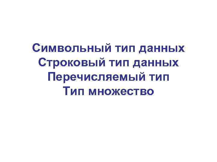 Символьный тип данных Строковый тип данных Перечисляемый тип Тип множество 