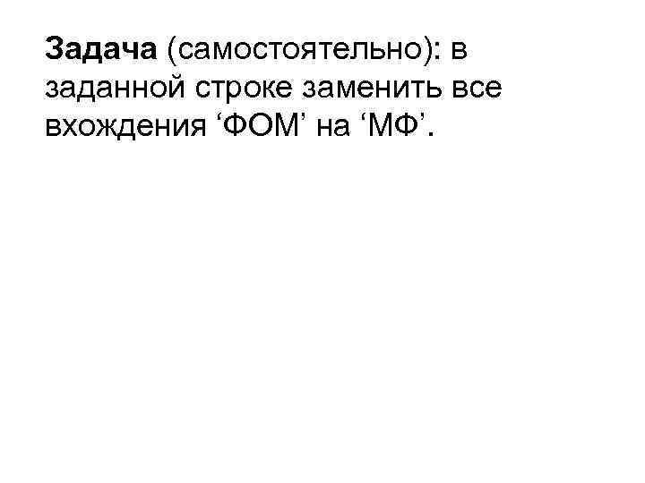 Задача (самостоятельно): в заданной строке заменить все вхождения ‘ФОМ’ на ‘МФ’. 