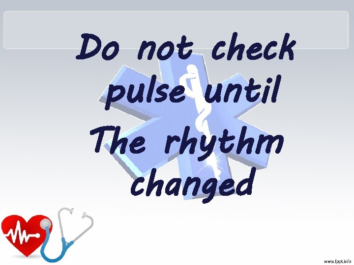Do not check pulse until The rhythm changed 