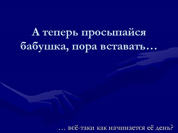 А теперь просыпайся бабушка, пора вставать… … всё-таки как начинается её день? 