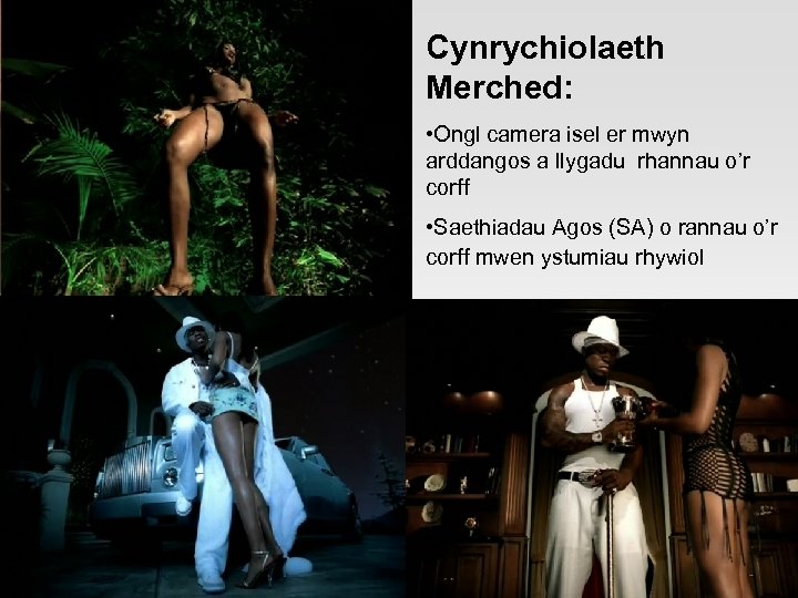 Cynrychiolaeth Merched: • Ongl camera isel er mwyn arddangos a llygadu rhannau o’r corff