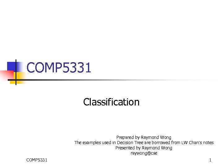 COMP 5331 Classification Prepared by Raymond Wong The examples used in Decision Tree are