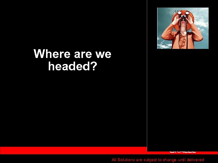Where are we headed? All Solutions are subject to change until delivered 