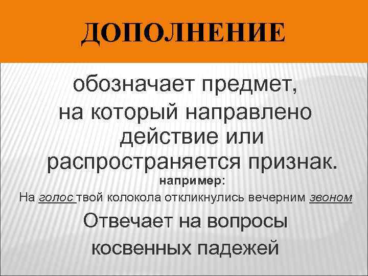 ДОПОЛНЕНИЕ обозначает предмет, на который направлено действие или распространяется признак. например: На голос твой