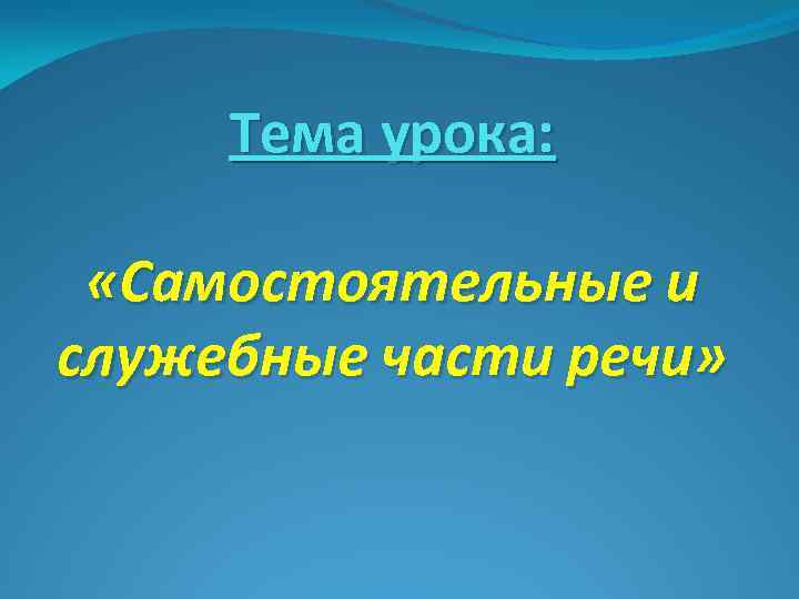 Тема урока: «Самостоятельные и служебные части речи» 