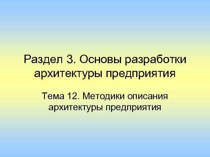 Раздел 3. Основы разработки архитектуры предприятия Тема 12. Методики описания архитектуры предприятия 