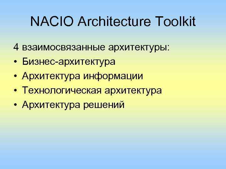 NACIO Architecture Toolkit 4 взаимосвязанные архитектуры: • Бизнес-архитектура • Архитектура информации • Технологическая архитектура