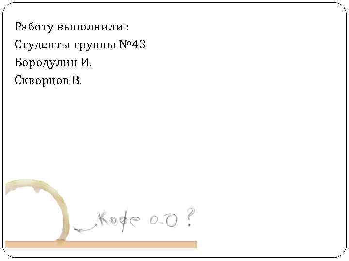 Работу выполнили : Студенты группы № 43 Бородулин И. Скворцов В. 