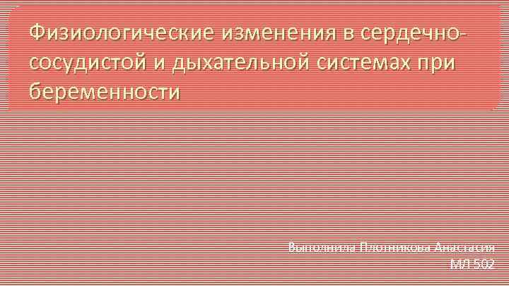 Физиологические изменения в сердечнососудистой и дыхательной системах при беременности Выполнила Плотникова Анастасия МЛ 502