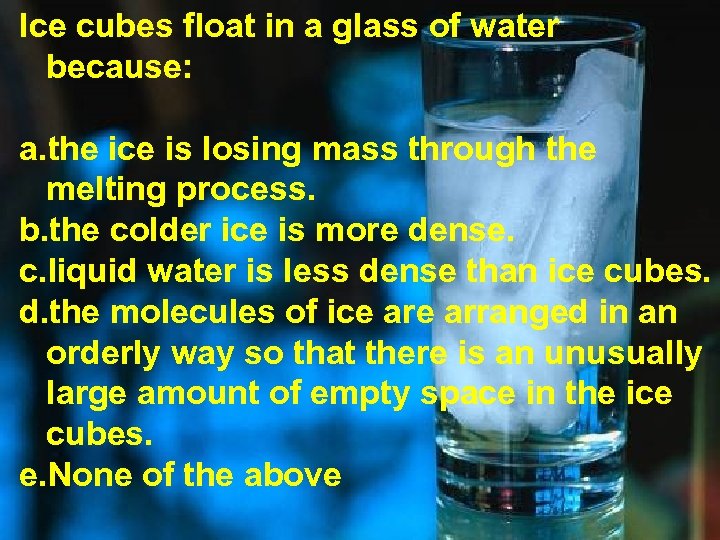 Ice cubes float in a glass of water because: a. the ice is losing