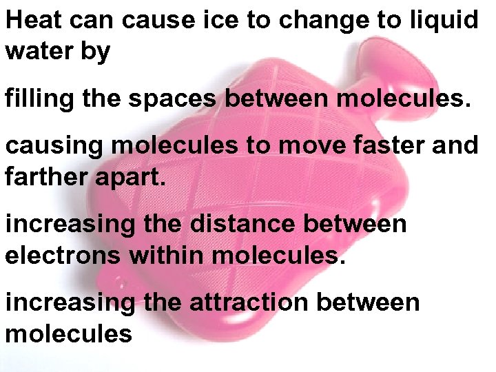 Heat can cause ice to change to liquid water by filling the spaces between