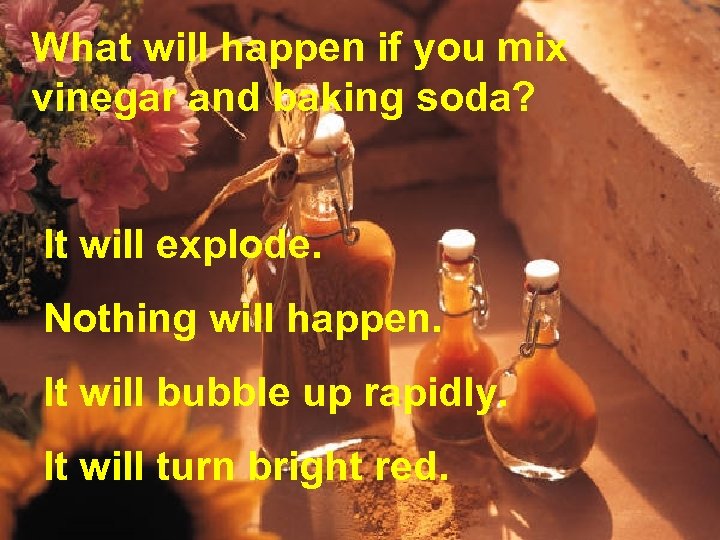 What will happen if you mix vinegar and baking soda? It will explode. Nothing