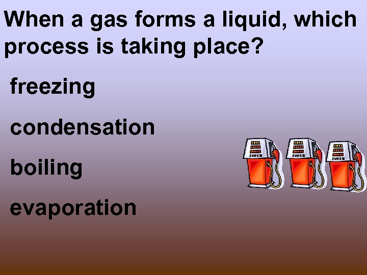 When a gas forms a liquid, which process is taking place? freezing condensation boiling