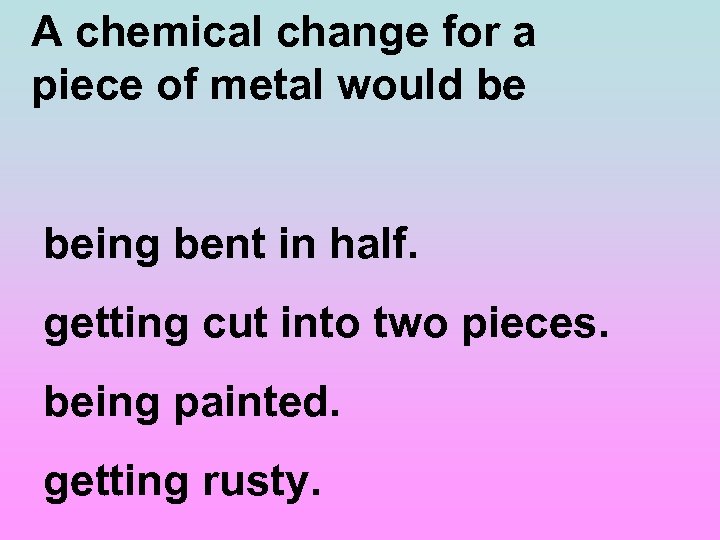 A chemical change for a piece of metal would be being bent in half.