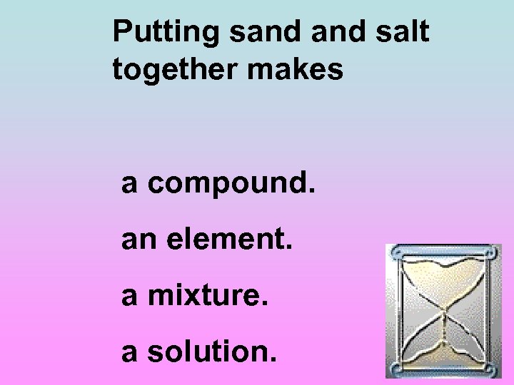 Putting sand salt together makes a compound. an element. a mixture. a solution. 