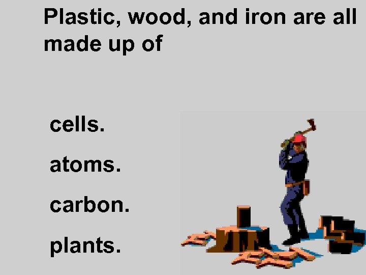 Plastic, wood, and iron are all made up of cells. atoms. carbon. plants. 