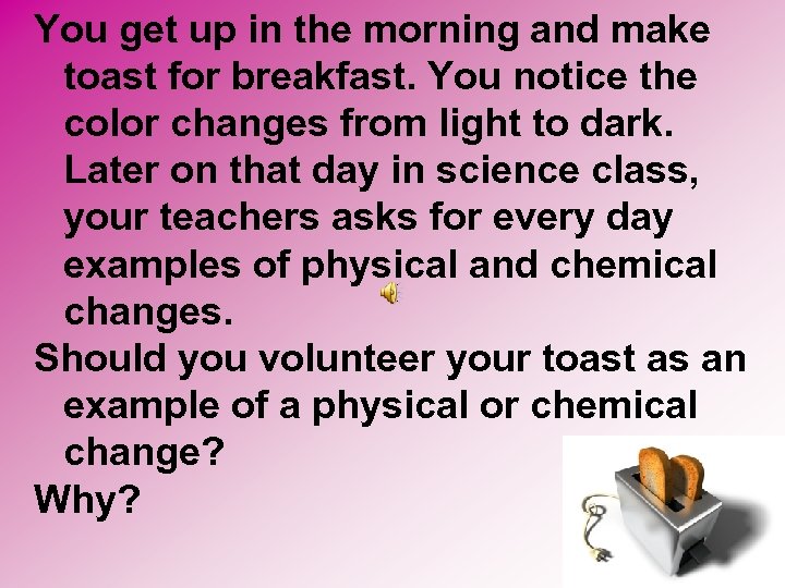 You get up in the morning and make toast for breakfast. You notice the