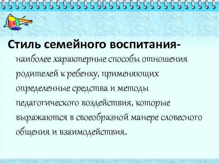 Стиль семейного воспитаниянаиболее характерные способы отношения родителей к ребенку, применяющих определенные средства и методы