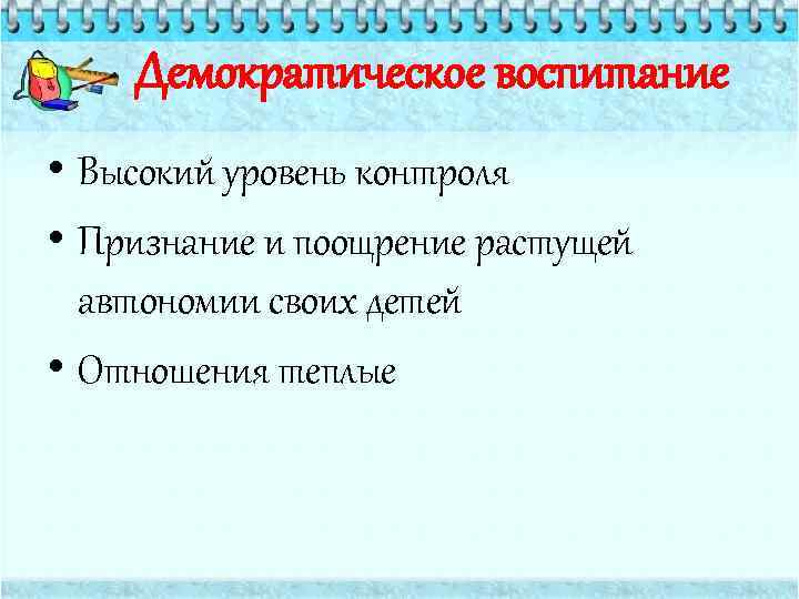 Демократическое воспитание • Высокий уровень контроля • Признание и поощрение растущей автономии своих детей