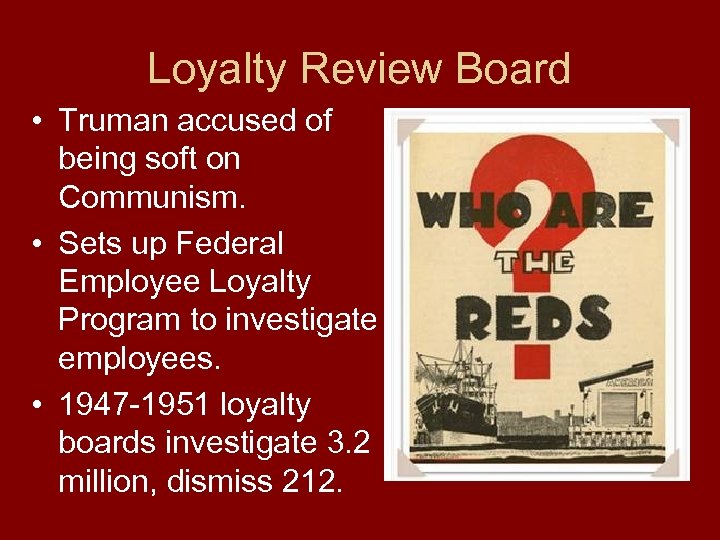 Loyalty Review Board • Truman accused of being soft on Communism. • Sets up