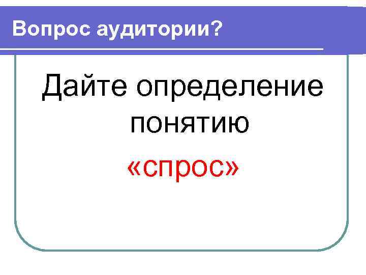 Вопрос аудитории? Дайте определение понятию «спрос» 