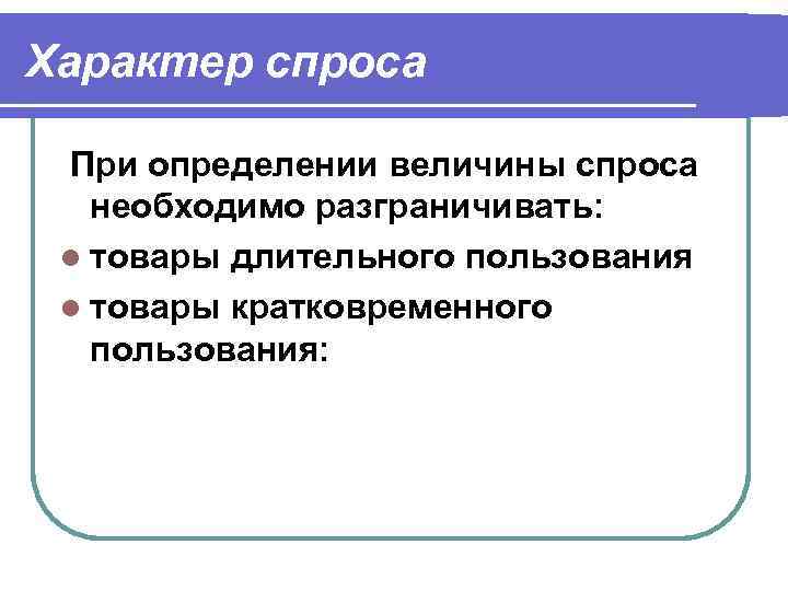 Характер спроса При определении величины спроса необходимо разграничивать: l товары длительного пользования l товары