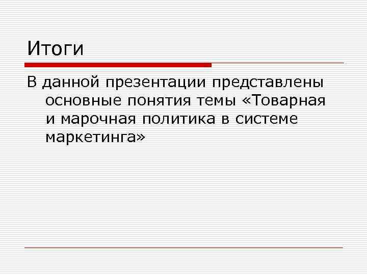 Итоги В данной презентации представлены основные понятия темы «Товарная и марочная политика в системе