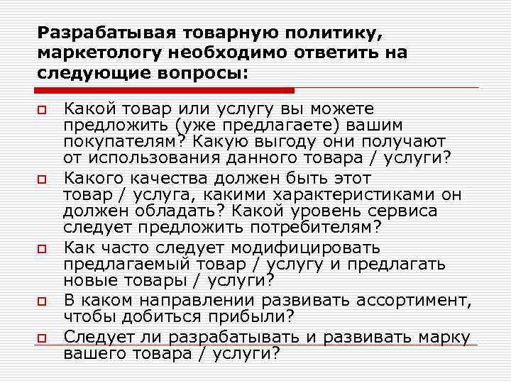 Разрабатывая товарную политику, маркетологу необходимо ответить на следующие вопросы: o o o Какой товар