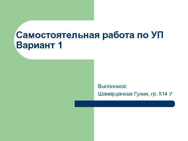 Самостоятельная работа по УП Вариант 1 Выполнила: Шамарданова Гулия, гр. 514 У 