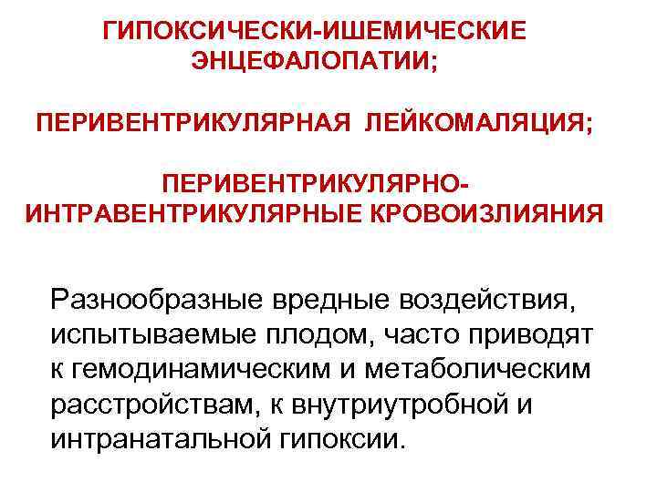 ГИПОКСИЧЕСКИ-ИШЕМИЧЕСКИЕ ЭНЦЕФАЛОПАТИИ; ПЕРИВЕНТРИКУЛЯРНАЯ ЛЕЙКОМАЛЯЦИЯ; ПЕРИВЕНТРИКУЛЯРНОИНТРАВЕНТРИКУЛЯРНЫЕ КРОВОИЗЛИЯНИЯ Разнообразные вредные воздействия, испытываемые плодом, часто приводят к