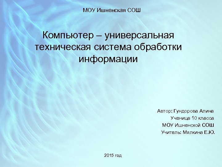 МОУ Ишненская СОШ Компьютер – универсальная техническая система обработки информации Автор: Гундорова Алина Ученица