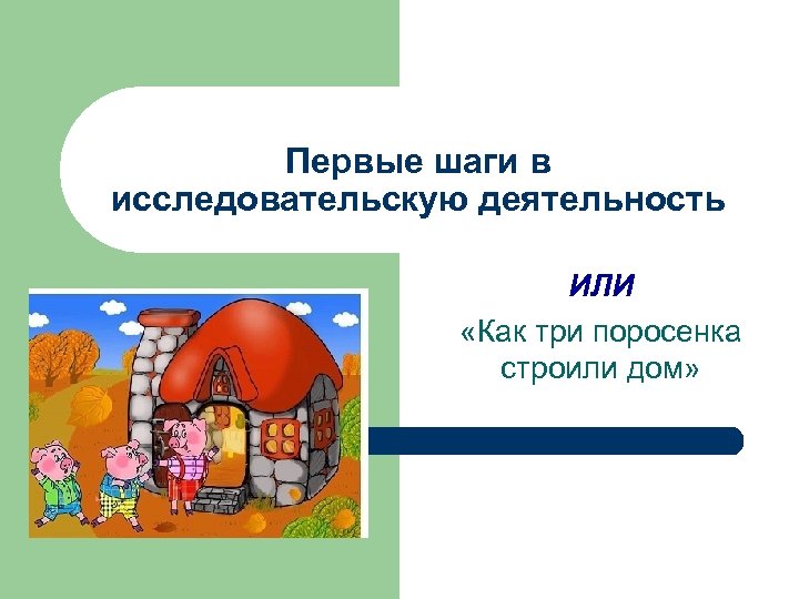 Первые шаги в исследовательскую деятельность ИЛИ «Как три поросенка строили дом» 