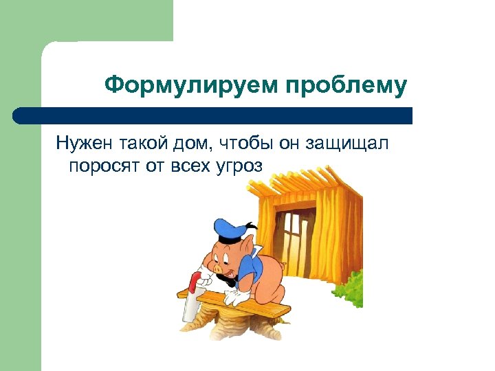 Формулируем проблему Нужен такой дом, чтобы он защищал поросят от всех угроз 