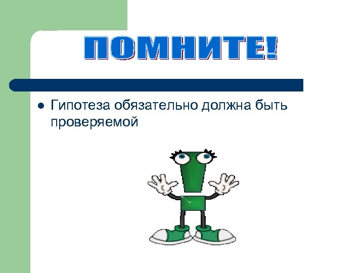 l Гипотеза обязательно должна быть проверяемой 